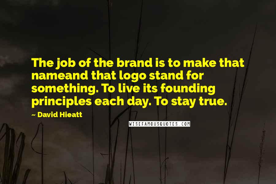 David Hieatt Quotes: The job of the brand is to make that nameand that logo stand for something. To live its founding principles each day. To stay true.