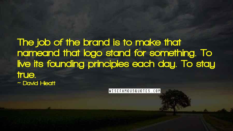 David Hieatt Quotes: The job of the brand is to make that nameand that logo stand for something. To live its founding principles each day. To stay true.