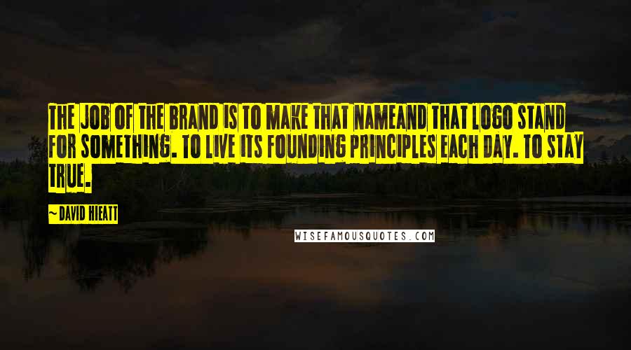 David Hieatt Quotes: The job of the brand is to make that nameand that logo stand for something. To live its founding principles each day. To stay true.