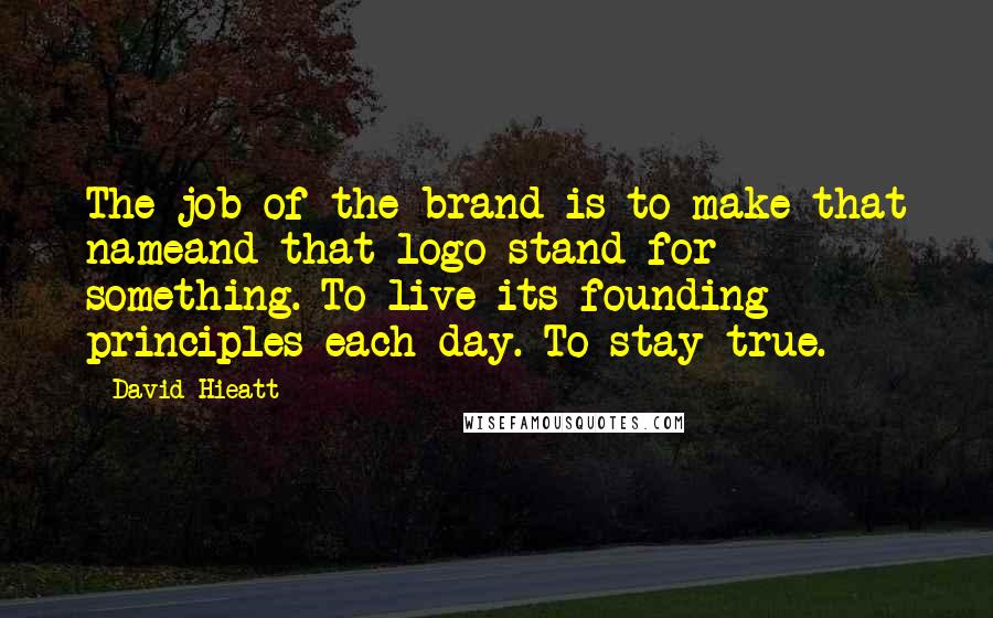 David Hieatt Quotes: The job of the brand is to make that nameand that logo stand for something. To live its founding principles each day. To stay true.