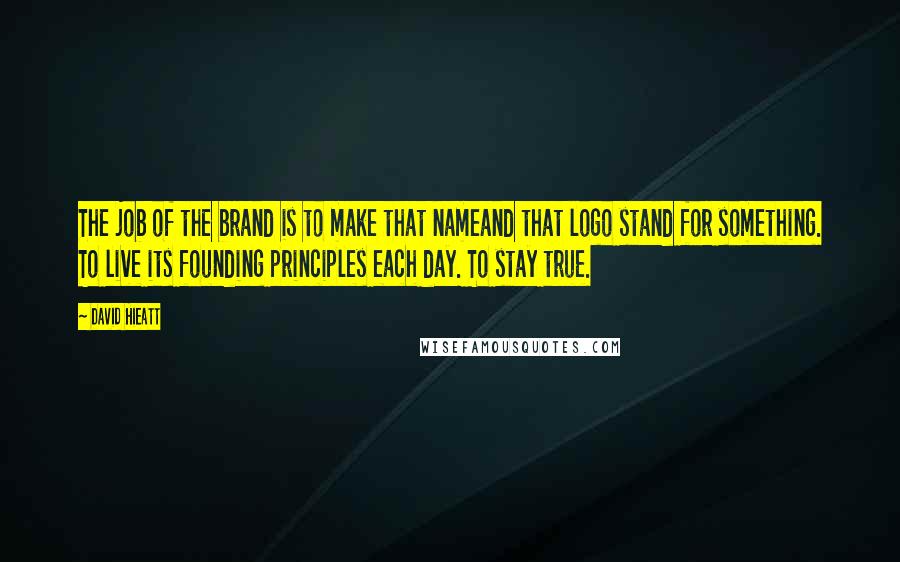 David Hieatt Quotes: The job of the brand is to make that nameand that logo stand for something. To live its founding principles each day. To stay true.