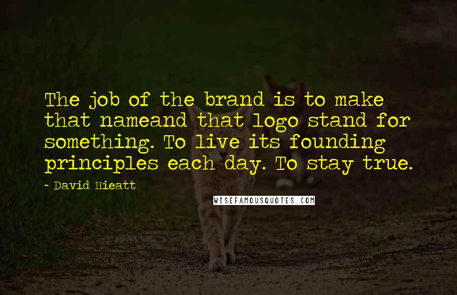 David Hieatt Quotes: The job of the brand is to make that nameand that logo stand for something. To live its founding principles each day. To stay true.