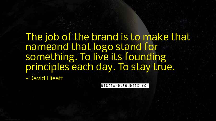 David Hieatt Quotes: The job of the brand is to make that nameand that logo stand for something. To live its founding principles each day. To stay true.