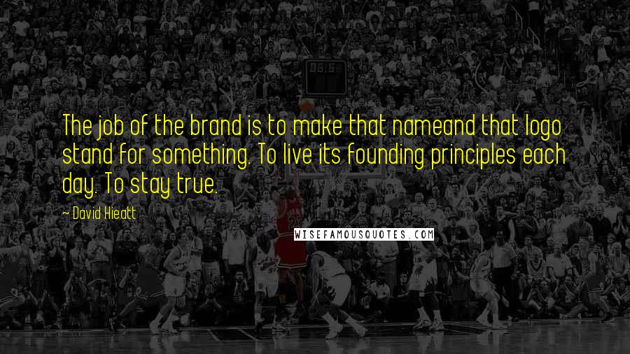 David Hieatt Quotes: The job of the brand is to make that nameand that logo stand for something. To live its founding principles each day. To stay true.