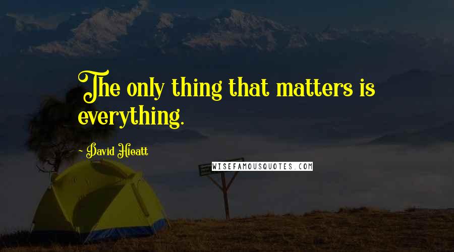 David Hieatt Quotes: The only thing that matters is everything.