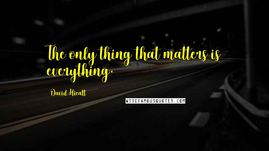 David Hieatt Quotes: The only thing that matters is everything.