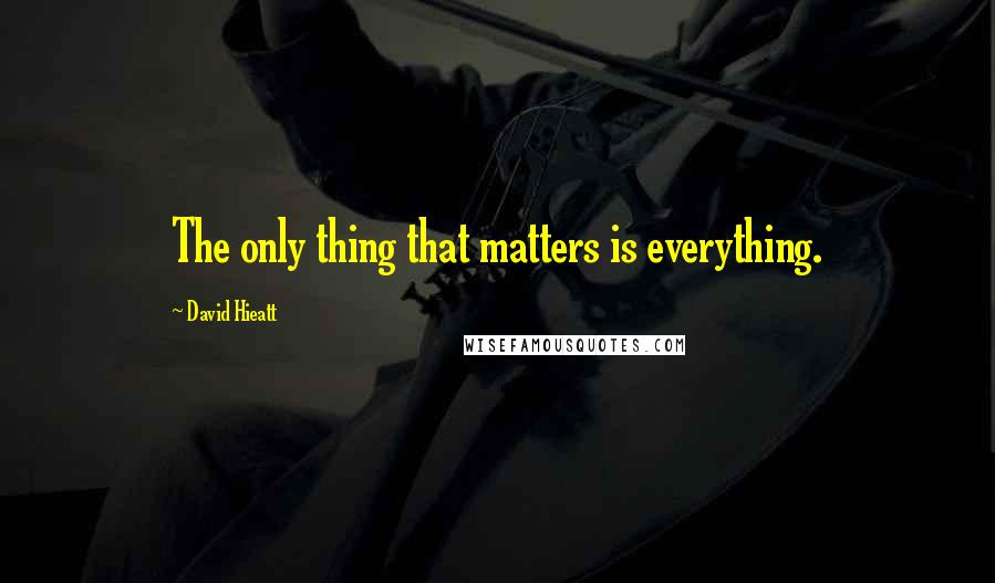 David Hieatt Quotes: The only thing that matters is everything.