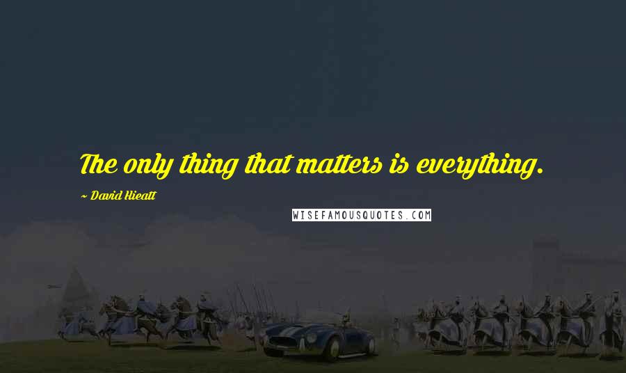 David Hieatt Quotes: The only thing that matters is everything.