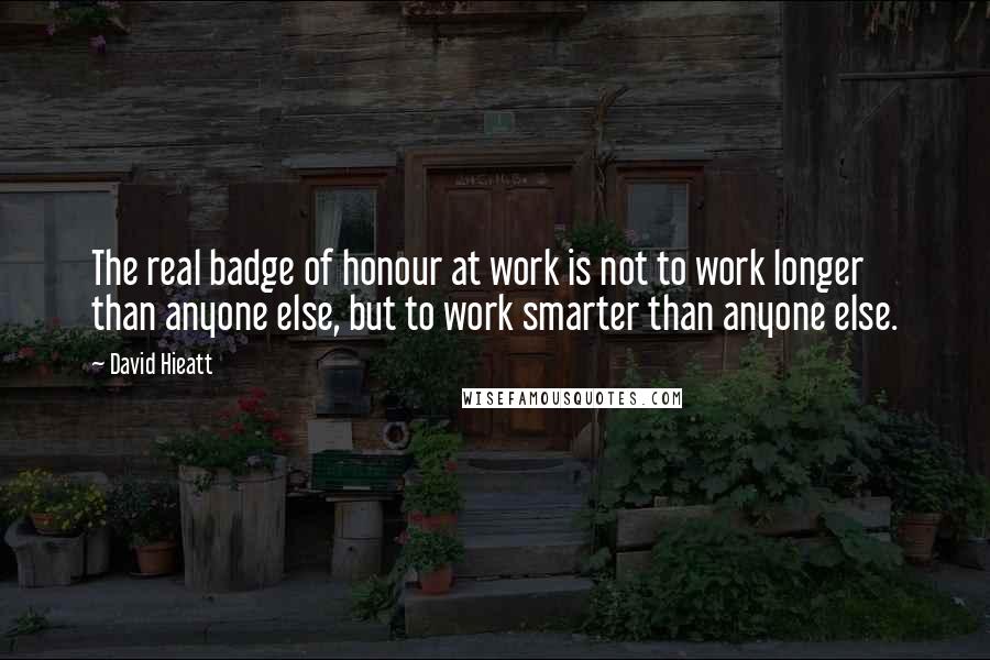 David Hieatt Quotes: The real badge of honour at work is not to work longer than anyone else, but to work smarter than anyone else.