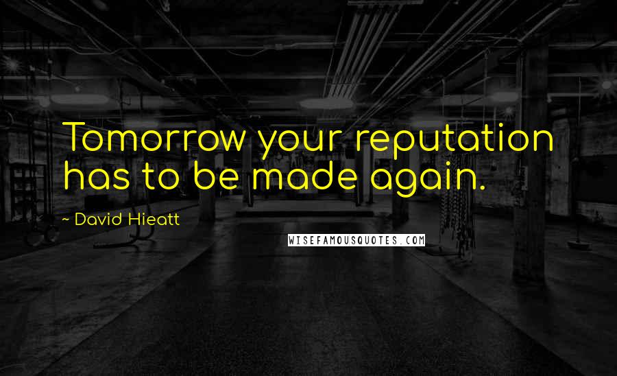 David Hieatt Quotes: Tomorrow your reputation has to be made again.