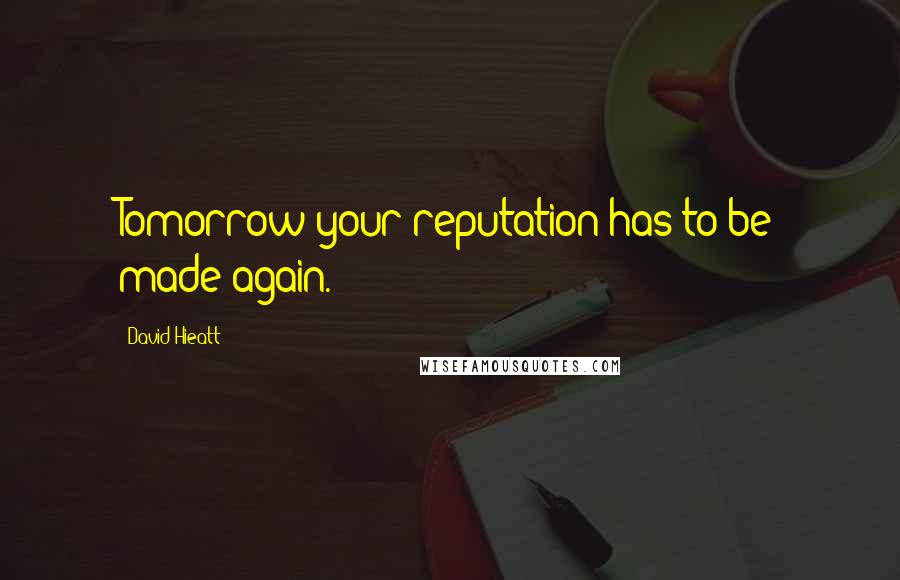 David Hieatt Quotes: Tomorrow your reputation has to be made again.