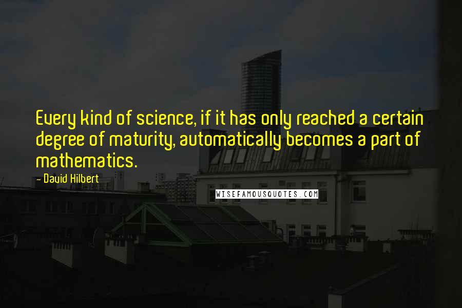 David Hilbert Quotes: Every kind of science, if it has only reached a certain degree of maturity, automatically becomes a part of mathematics.