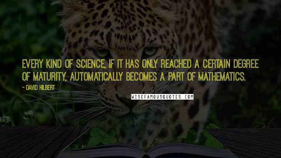 David Hilbert Quotes: Every kind of science, if it has only reached a certain degree of maturity, automatically becomes a part of mathematics.