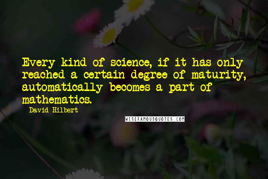 David Hilbert Quotes: Every kind of science, if it has only reached a certain degree of maturity, automatically becomes a part of mathematics.