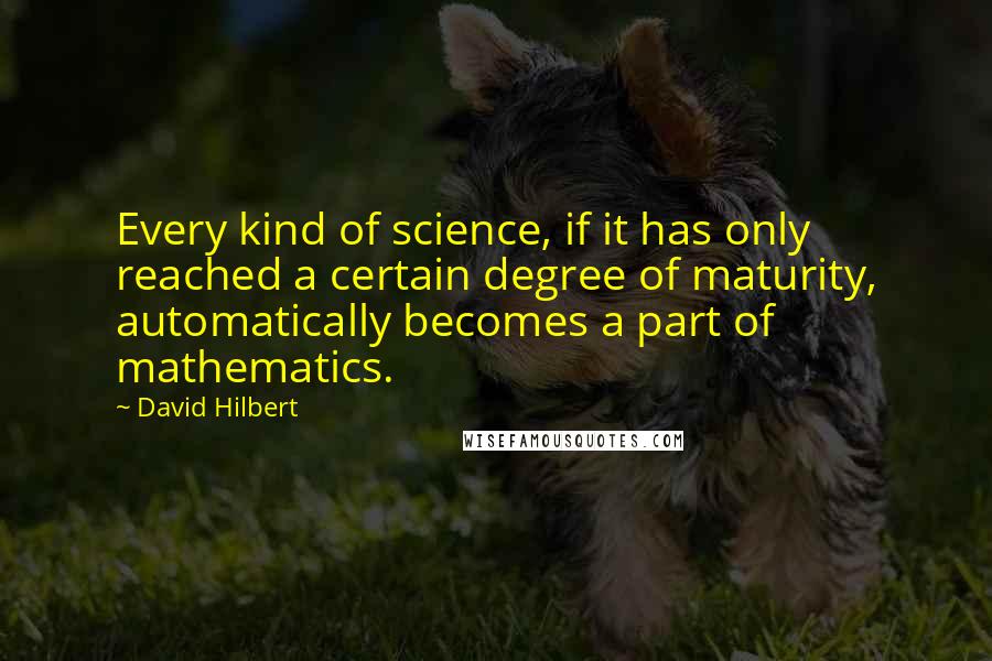 David Hilbert Quotes: Every kind of science, if it has only reached a certain degree of maturity, automatically becomes a part of mathematics.