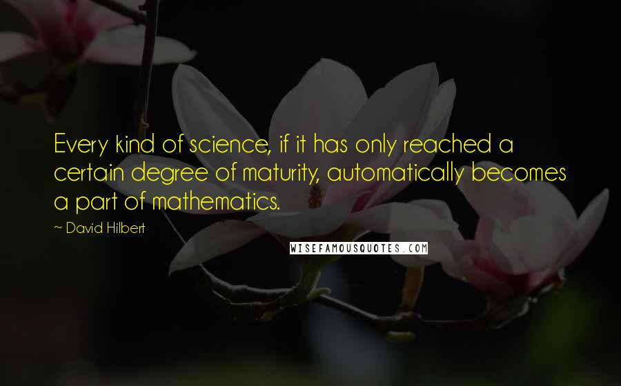 David Hilbert Quotes: Every kind of science, if it has only reached a certain degree of maturity, automatically becomes a part of mathematics.