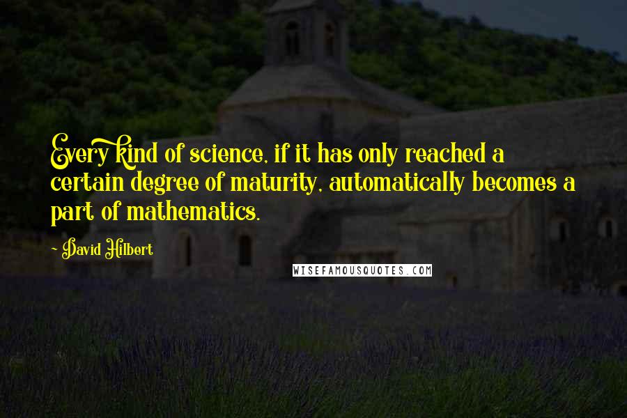 David Hilbert Quotes: Every kind of science, if it has only reached a certain degree of maturity, automatically becomes a part of mathematics.