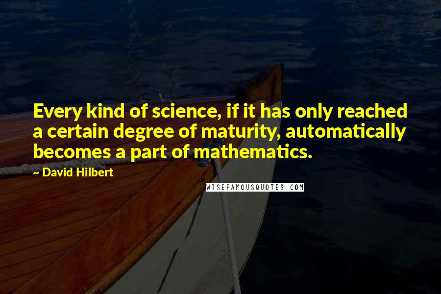 David Hilbert Quotes: Every kind of science, if it has only reached a certain degree of maturity, automatically becomes a part of mathematics.