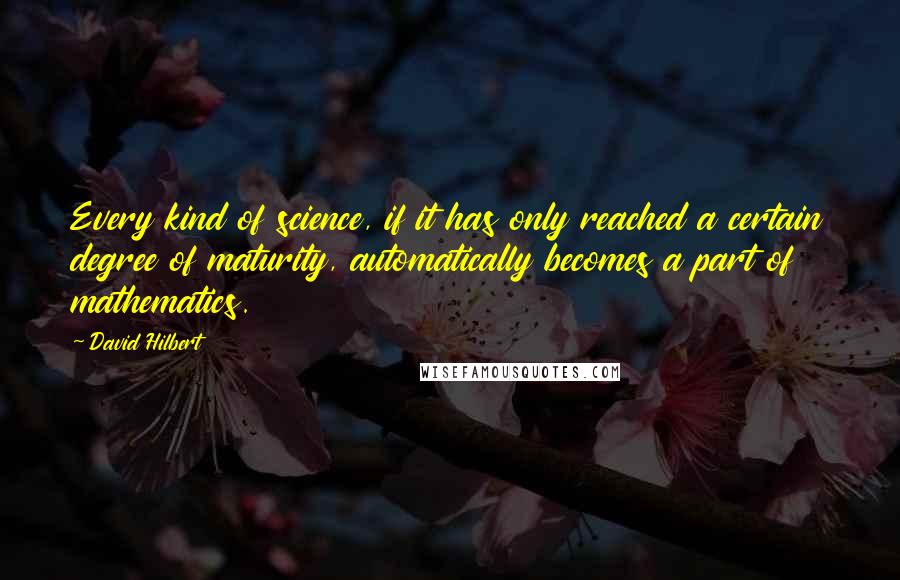 David Hilbert Quotes: Every kind of science, if it has only reached a certain degree of maturity, automatically becomes a part of mathematics.