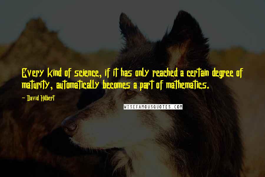 David Hilbert Quotes: Every kind of science, if it has only reached a certain degree of maturity, automatically becomes a part of mathematics.