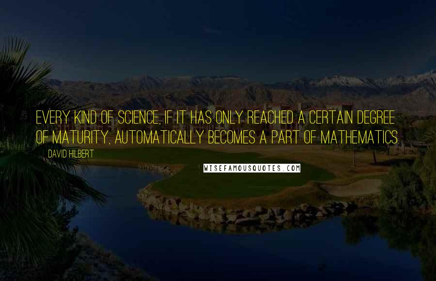 David Hilbert Quotes: Every kind of science, if it has only reached a certain degree of maturity, automatically becomes a part of mathematics.