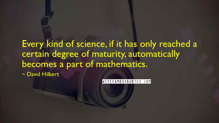 David Hilbert Quotes: Every kind of science, if it has only reached a certain degree of maturity, automatically becomes a part of mathematics.