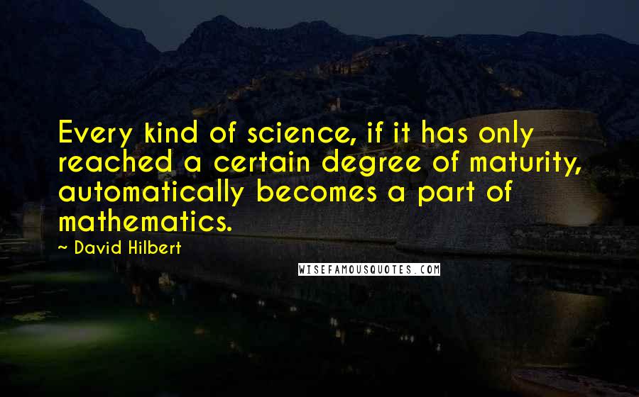 David Hilbert Quotes: Every kind of science, if it has only reached a certain degree of maturity, automatically becomes a part of mathematics.