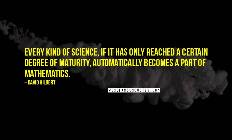 David Hilbert Quotes: Every kind of science, if it has only reached a certain degree of maturity, automatically becomes a part of mathematics.