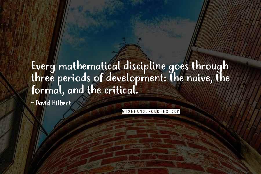 David Hilbert Quotes: Every mathematical discipline goes through three periods of development: the naive, the formal, and the critical.