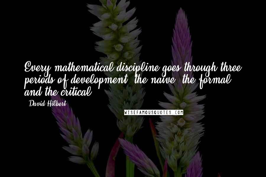 David Hilbert Quotes: Every mathematical discipline goes through three periods of development: the naive, the formal, and the critical.