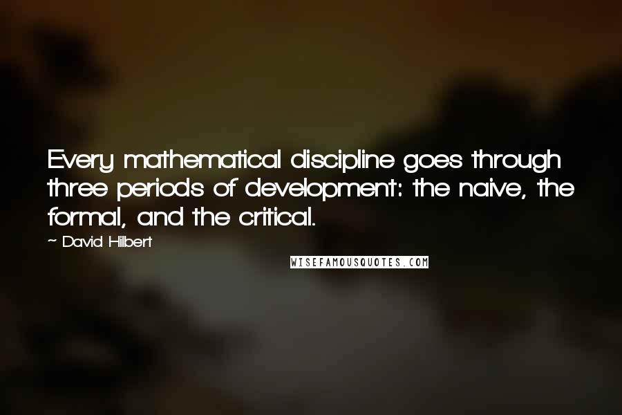David Hilbert Quotes: Every mathematical discipline goes through three periods of development: the naive, the formal, and the critical.
