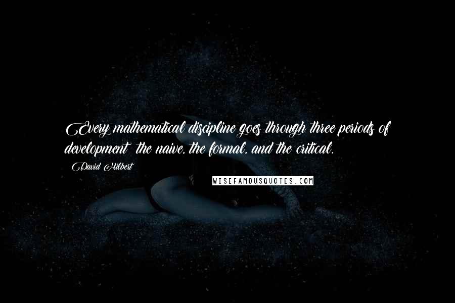 David Hilbert Quotes: Every mathematical discipline goes through three periods of development: the naive, the formal, and the critical.