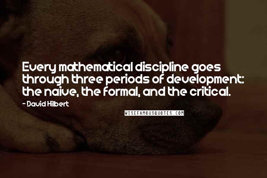 David Hilbert Quotes: Every mathematical discipline goes through three periods of development: the naive, the formal, and the critical.