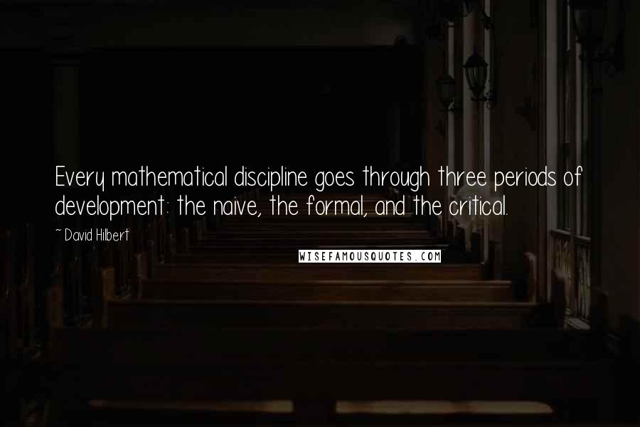 David Hilbert Quotes: Every mathematical discipline goes through three periods of development: the naive, the formal, and the critical.