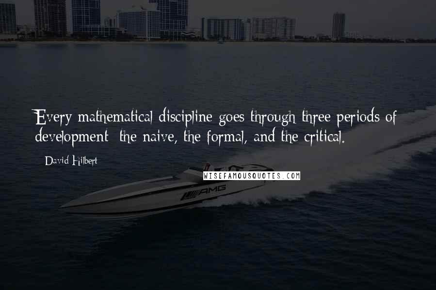 David Hilbert Quotes: Every mathematical discipline goes through three periods of development: the naive, the formal, and the critical.