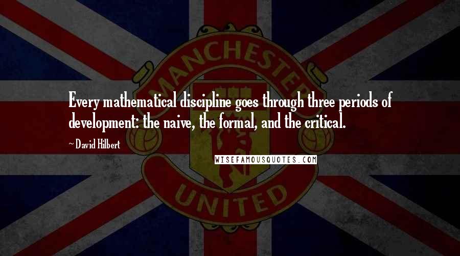 David Hilbert Quotes: Every mathematical discipline goes through three periods of development: the naive, the formal, and the critical.