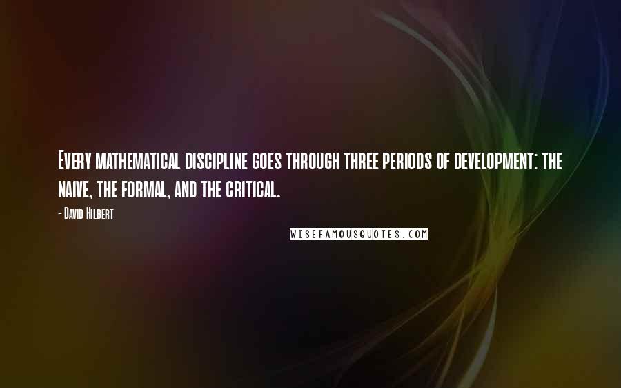 David Hilbert Quotes: Every mathematical discipline goes through three periods of development: the naive, the formal, and the critical.