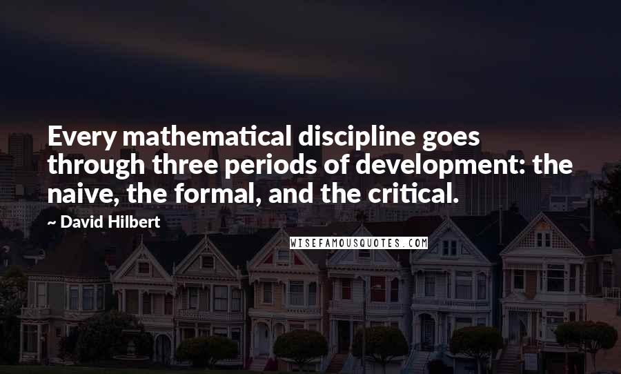 David Hilbert Quotes: Every mathematical discipline goes through three periods of development: the naive, the formal, and the critical.