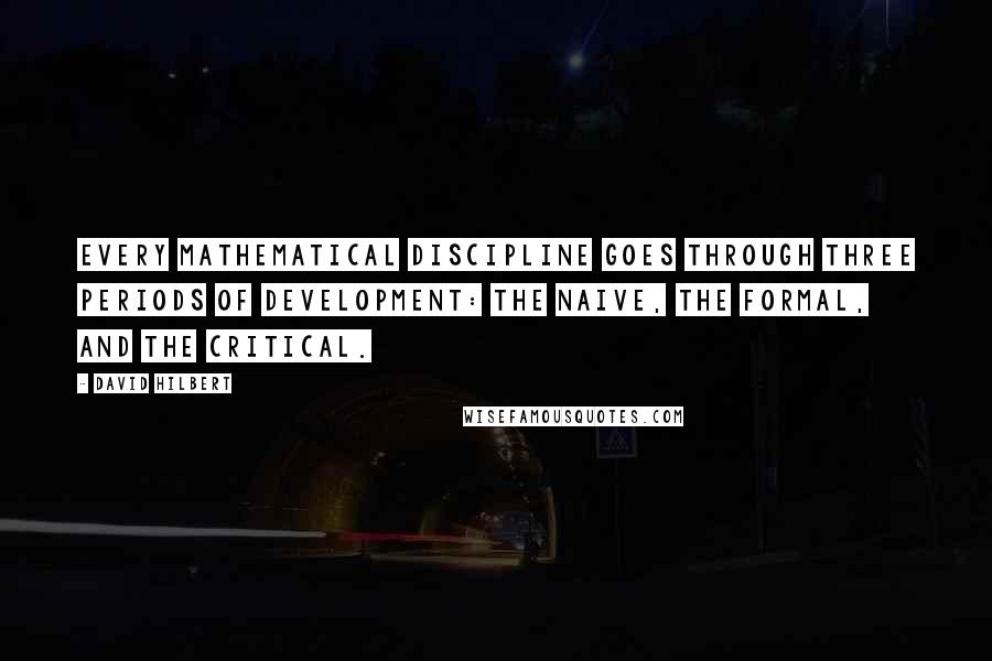 David Hilbert Quotes: Every mathematical discipline goes through three periods of development: the naive, the formal, and the critical.