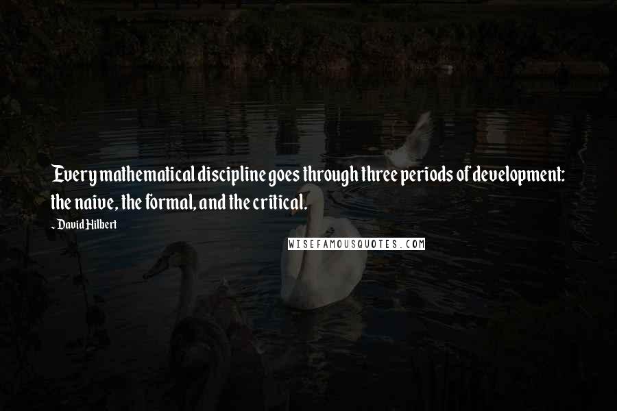 David Hilbert Quotes: Every mathematical discipline goes through three periods of development: the naive, the formal, and the critical.