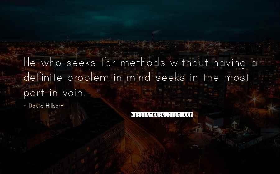 David Hilbert Quotes: He who seeks for methods without having a definite problem in mind seeks in the most part in vain.