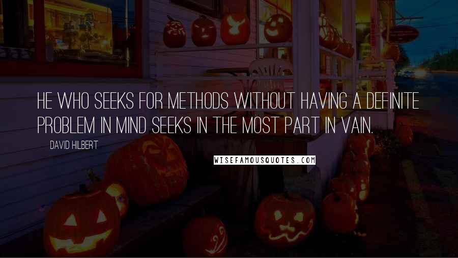 David Hilbert Quotes: He who seeks for methods without having a definite problem in mind seeks in the most part in vain.