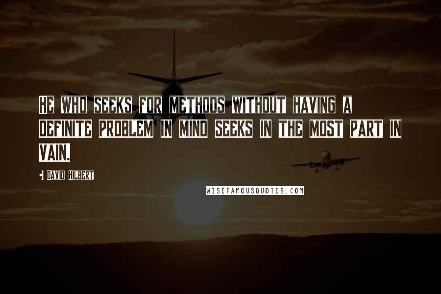 David Hilbert Quotes: He who seeks for methods without having a definite problem in mind seeks in the most part in vain.