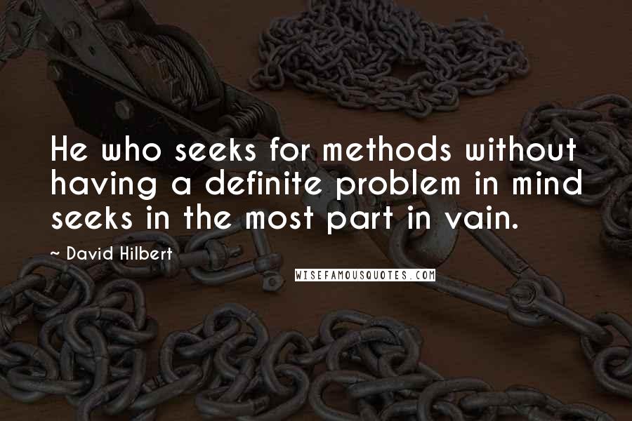 David Hilbert Quotes: He who seeks for methods without having a definite problem in mind seeks in the most part in vain.