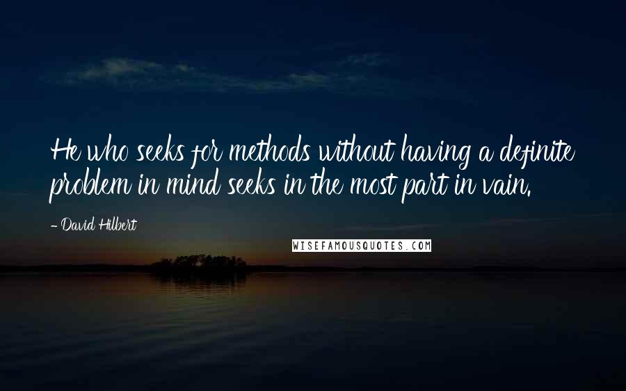 David Hilbert Quotes: He who seeks for methods without having a definite problem in mind seeks in the most part in vain.