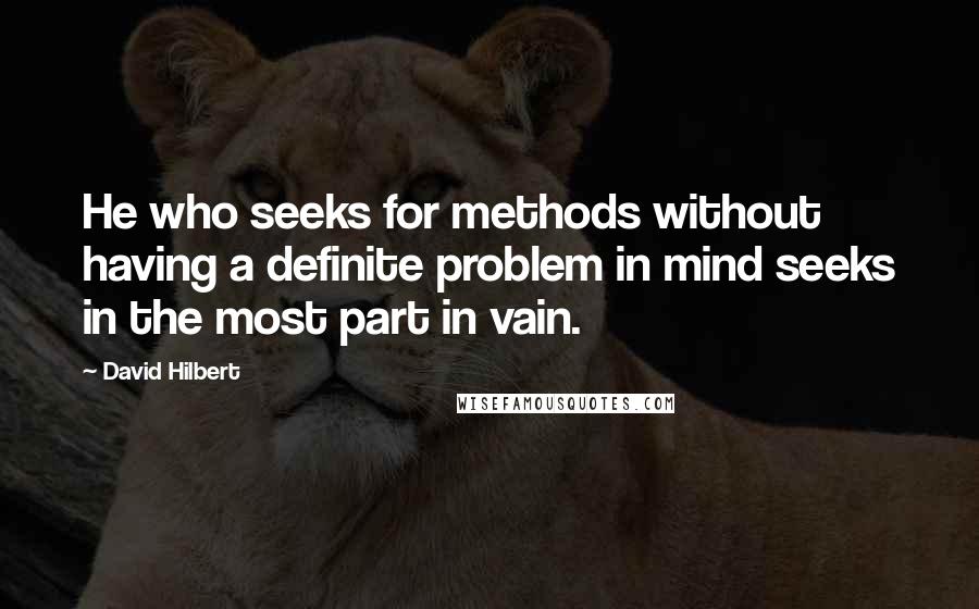 David Hilbert Quotes: He who seeks for methods without having a definite problem in mind seeks in the most part in vain.