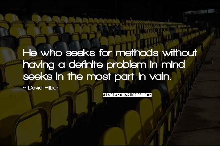 David Hilbert Quotes: He who seeks for methods without having a definite problem in mind seeks in the most part in vain.