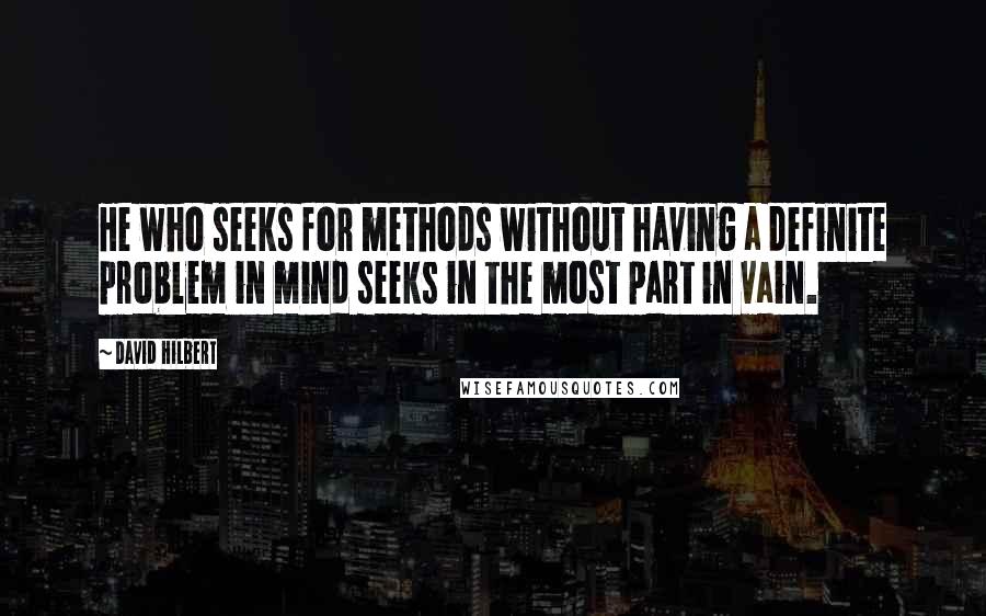 David Hilbert Quotes: He who seeks for methods without having a definite problem in mind seeks in the most part in vain.
