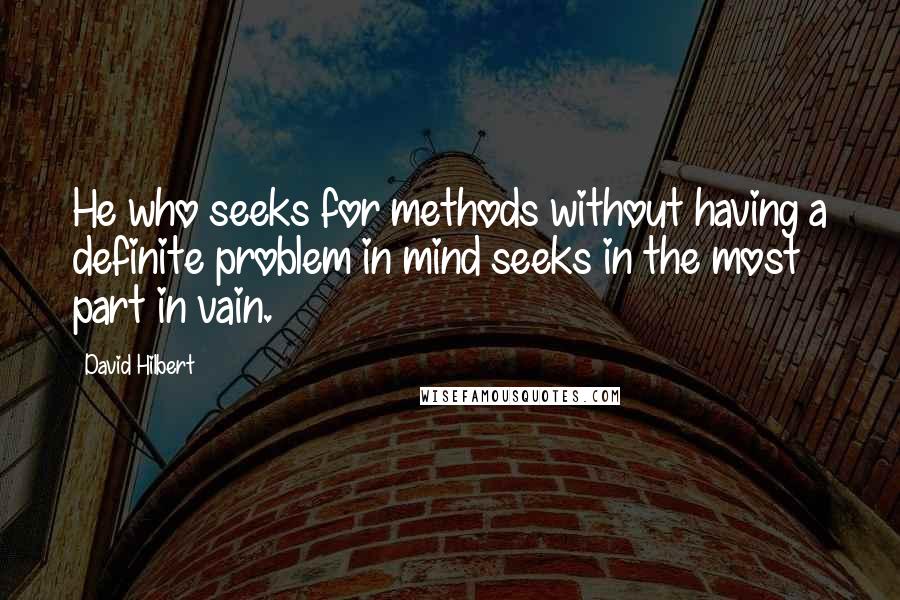 David Hilbert Quotes: He who seeks for methods without having a definite problem in mind seeks in the most part in vain.