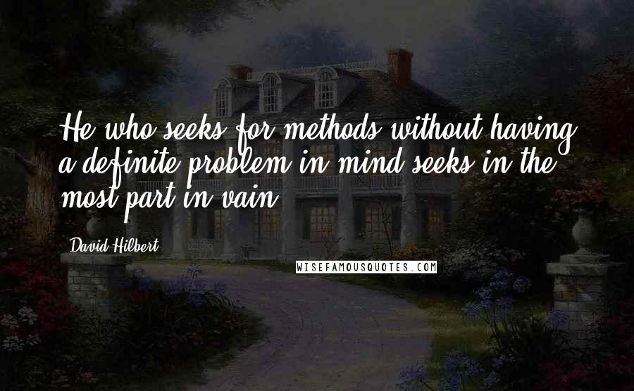 David Hilbert Quotes: He who seeks for methods without having a definite problem in mind seeks in the most part in vain.